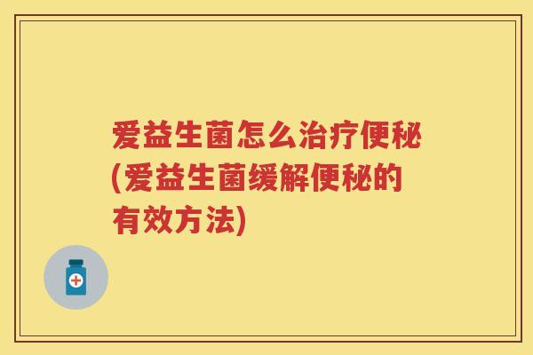 爱益生菌怎么(爱益生菌缓解的有效方法) 爱益生菌怎么(爱益生菌缓解的有效方法)