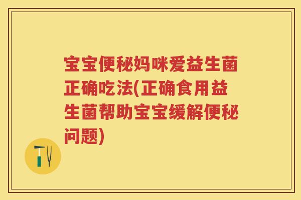 宝宝妈咪爱益生菌正确吃法(正确食用益生菌帮助宝宝缓解问题)