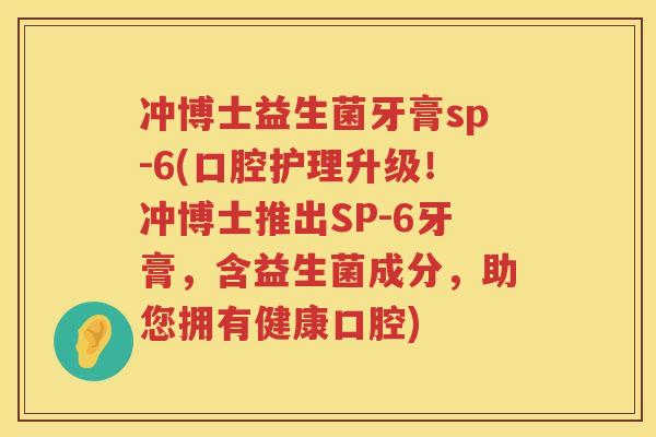 冲博士益生菌牙膏sp-6(口腔护理升级!冲博士推出SP-6牙膏,含益生菌成分,助您拥有健康口腔) 冲博士益生菌牙膏sp-6(口腔护理升级!冲博士推出SP-6牙膏,含益生菌成分,助您拥有健康口腔)