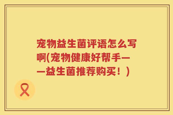 宠物益生菌评语怎么写啊(宠物健康好帮手——益生菌推荐购买!) 宠物益生菌评语怎么写啊(宠物健康好帮手——益生菌推荐购买!)