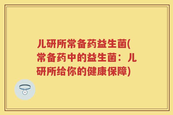 儿研所常备药益生菌(常备药中的益生菌:儿研所给你的健康保障) 儿研所常备药益生菌(常备药中的益生菌:儿研所给你的健康保障)