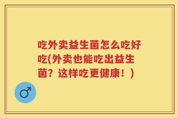 吃外卖益生菌怎么吃好吃(外卖也能吃出益生菌?这样吃更健康!) 吃外卖益生菌怎么吃好吃(外卖也能吃出益生菌?这样吃更健康!)