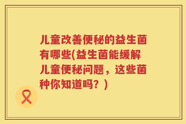 儿童改善的益生菌有哪些(益生菌能缓解儿童问题,这些菌种你知道吗?) 儿童改善的益生菌有哪些(益生菌能缓解儿童问题,这些菌种你知道吗?)