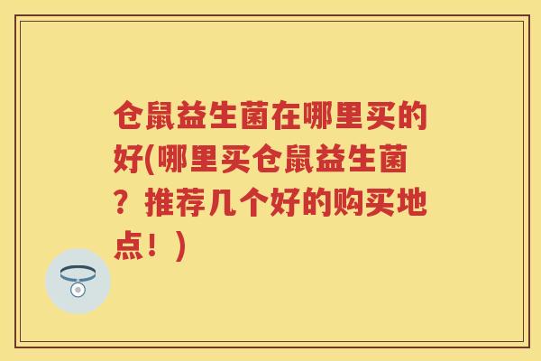 仓鼠益生菌在哪里买的好(哪里买仓鼠益生菌?推荐几个好的购买地点!) 仓鼠益生菌在哪里买的好(哪里买仓鼠益生菌?推荐几个好的购买地点!)