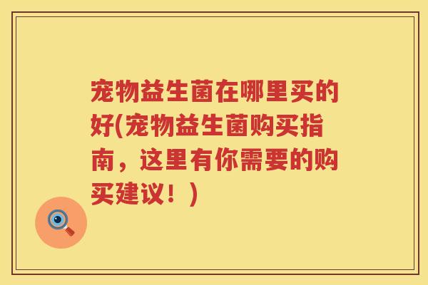 宠物益生菌在哪里买的好(宠物益生菌购买指南,这里有你需要的购买建议!) 宠物益生菌在哪里买的好(宠物益生菌购买指南,这里有你需要的购买建议!)