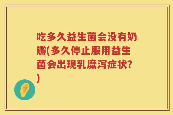 吃多久益生菌会没有奶瓣(多久停止服用益生菌会出现乳糜泻症状？)