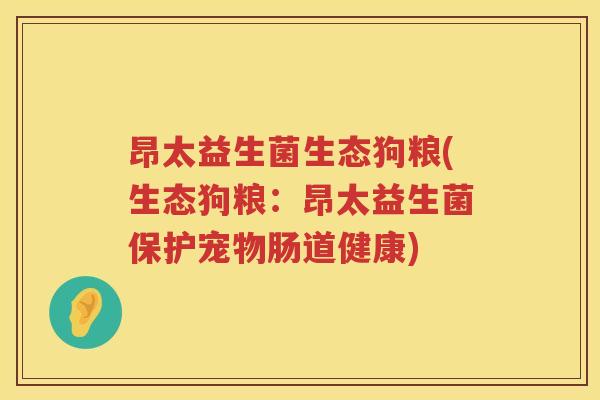 昂太益生菌生态狗粮(生态狗粮：昂太益生菌保护宠物肠道健康)