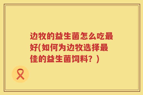 边牧的益生菌怎么吃好(如何为边牧选择佳的益生菌饲料?) 边牧的益生菌怎么吃好(如何为边牧选择佳的益生菌饲料?)