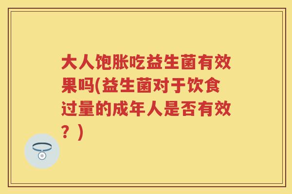 大人饱胀吃益生菌有效果吗(益生菌对于饮食过量的成年人是否有效?) 大人饱胀吃益生菌有效果吗(益生菌对于饮食过量的成年人是否有效?)