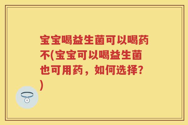 宝宝喝益生菌可以喝药不(宝宝可以喝益生菌也可用药，如何选择？)