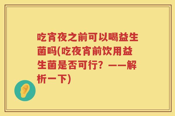 吃宵夜之前可以喝益生菌吗(吃夜宵前饮用益生菌是否可行?——解析一下) 吃宵夜之前可以喝益生菌吗(吃夜宵前饮用益生菌是否可行?——解析一下)