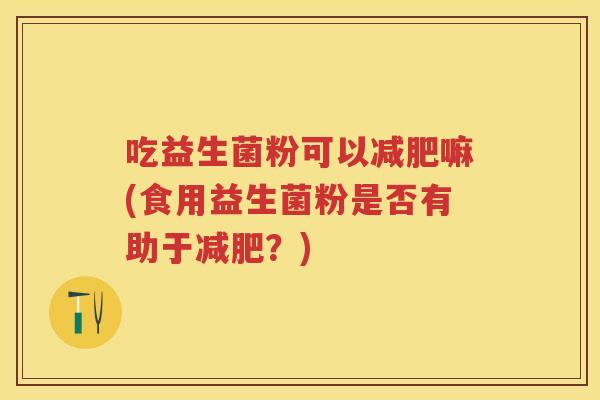 吃益生菌粉可以嘛(食用益生菌粉是否有助于?) 吃益生菌粉可以嘛(食用益生菌粉是否有助于?)