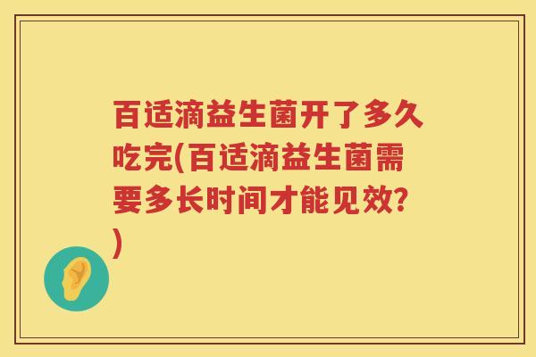 百适滴益生菌开了多久吃完(百适滴益生菌需要多长时间才能见效?) 百适滴益生菌开了多久吃完(百适滴益生菌需要多长时间才能见效?)