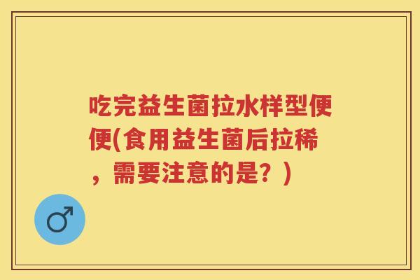 吃完益生菌拉水样型便便(食用益生菌后拉稀，需要注意的是？)