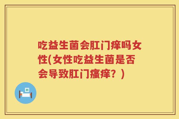 吃益生菌会肛门痒吗女性(女性吃益生菌是否会导致肛门?) 吃益生菌会肛门痒吗女性(女性吃益生菌是否会导致肛门?)