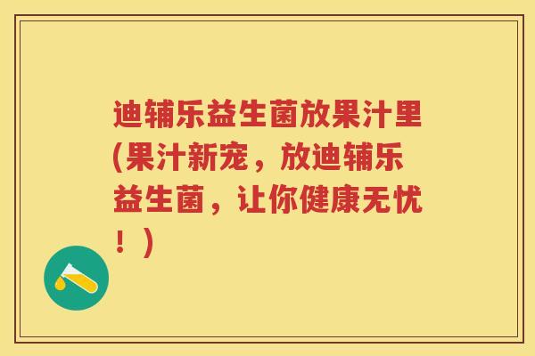 迪辅乐益生菌放果汁里(果汁新宠,放迪辅乐益生菌,让你健康无忧!) 迪辅乐益生菌放果汁里(果汁新宠,放迪辅乐益生菌,让你健康无忧!)