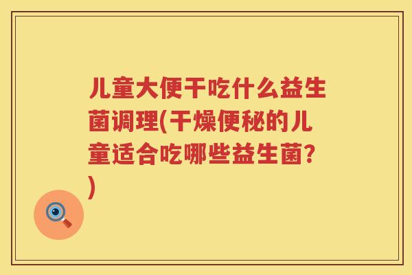 儿童大便干吃什么益生菌调理(干燥的儿童适合吃哪些益生菌?) 儿童大便干吃什么益生菌调理(干燥的儿童适合吃哪些益生菌?)