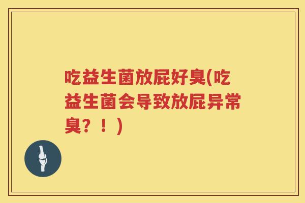 吃益生菌放屁好臭(吃益生菌会导致放屁异常臭?!) 吃益生菌放屁好臭(吃益生菌会导致放屁异常臭?!)
