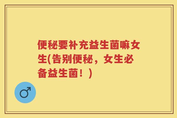 要补充益生菌嘛女生(告别,女生必备益生菌!) 要补充益生菌嘛女生(告别,女生必备益生菌!)