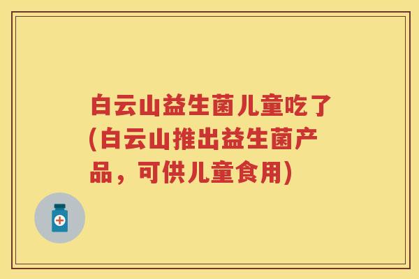白云山益生菌儿童吃了(白云山推出益生菌产品,可供儿童食用) 白云山益生菌儿童吃了(白云山推出益生菌产品,可供儿童食用)