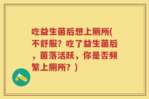 吃益生菌后想上厕所(不舒服?吃了益生菌后,菌落活跃,你是否频繁上厕所?) 吃益生菌后想上厕所(不舒服?吃了益生菌后,菌落活跃,你是否频繁上厕所?)