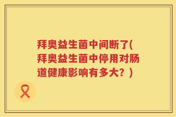 拜奥益生菌中间断了(拜奥益生菌中停用对肠道健康影响有多大?) 拜奥益生菌中间断了(拜奥益生菌中停用对肠道健康影响有多大?)