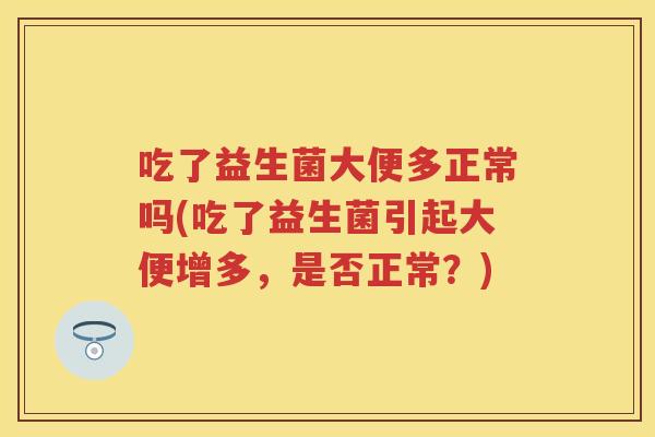 吃了益生菌大便多正常吗(吃了益生菌引起大便增多，是否正常？)