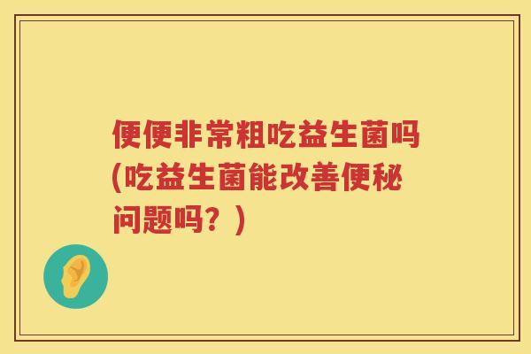 便便非常粗吃益生菌吗(吃益生菌能改善问题吗？)