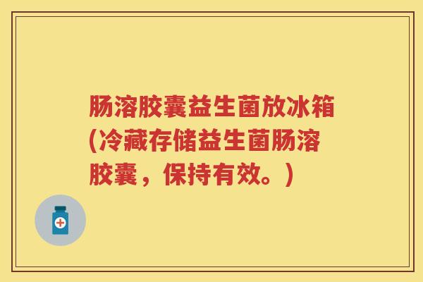 肠溶胶囊益生菌放冰箱(冷藏存储益生菌肠溶胶囊,保持有效。) 肠溶胶囊益生菌放冰箱(冷藏存储益生菌肠溶胶囊,保持有效。)