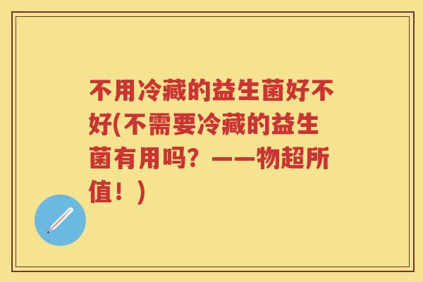 不用冷藏的益生菌好不好(不需要冷藏的益生菌有用吗?——物超所值!) 不用冷藏的益生菌好不好(不需要冷藏的益生菌有用吗?——物超所值!)