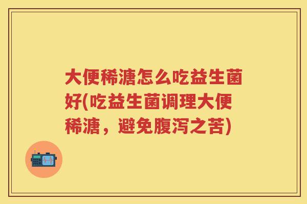 大便稀溏怎么吃益生菌好(吃益生菌调理大便稀溏,避免之苦) 大便稀溏怎么吃益生菌好(吃益生菌调理大便稀溏,避免之苦)
