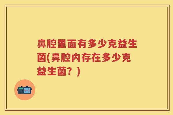 鼻腔里面有多少克益生菌(鼻腔内存在多少克益生菌?) 鼻腔里面有多少克益生菌(鼻腔内存在多少克益生菌?)