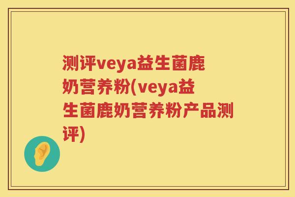 测评veya益生菌鹿奶营养粉(veya益生菌鹿奶营养粉产品测评) 测评veya益生菌鹿奶营养粉(veya益生菌鹿奶营养粉产品测评)
