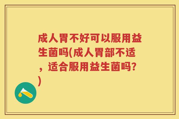 成人胃不好可以服用益生菌吗(成人胃部不适,适合服用益生菌吗?) 成人胃不好可以服用益生菌吗(成人胃部不适,适合服用益生菌吗?)