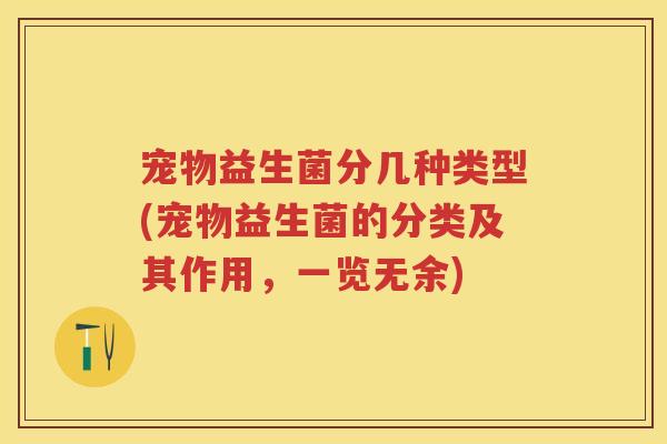 宠物益生菌分几种类型(宠物益生菌的分类及其作用,一览无余) 宠物益生菌分几种类型(宠物益生菌的分类及其作用,一览无余)