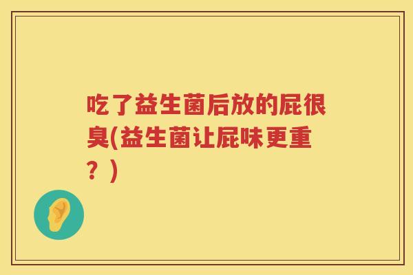 吃了益生菌后放的屁很臭(益生菌让屁味更重?) 吃了益生菌后放的屁很臭(益生菌让屁味更重?)