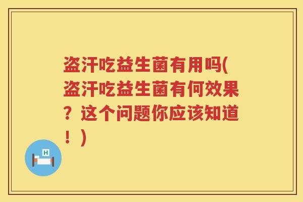盗汗吃益生菌有用吗(盗汗吃益生菌有何效果？这个问题你应该知道！)