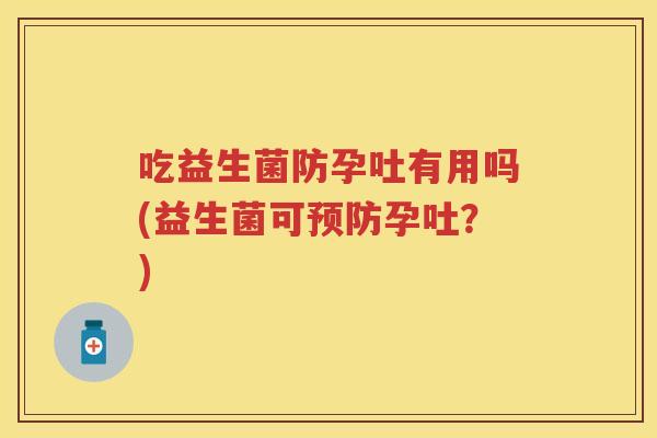 吃益生菌防孕吐有用吗(益生菌可孕吐?) 吃益生菌防孕吐有用吗(益生菌可孕吐?)