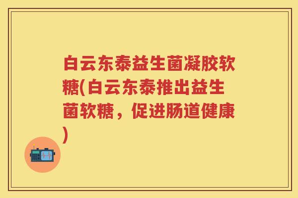 白云东泰益生菌凝胶软糖(白云东泰推出益生菌软糖，促进肠道健康)