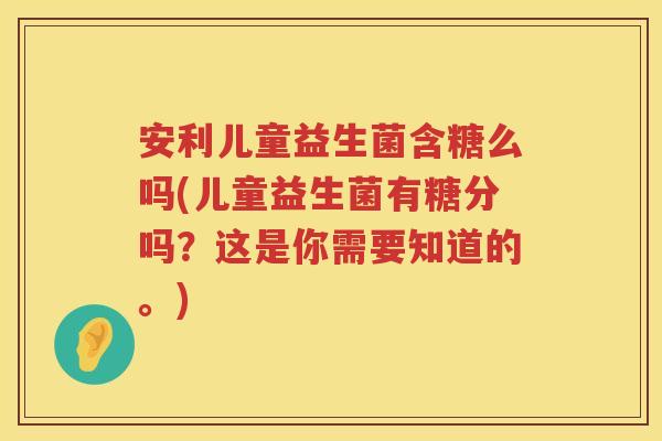 安利儿童益生菌含糖么吗(儿童益生菌有糖分吗?这是你需要知道的。) 安利儿童益生菌含糖么吗(儿童益生菌有糖分吗?这是你需要知道的。)