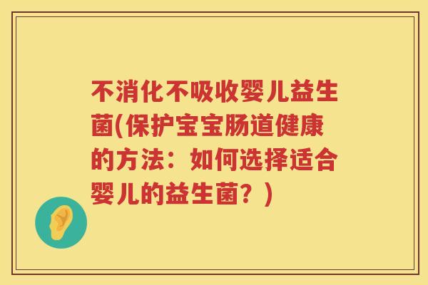 不消化不吸收婴儿益生菌(保护宝宝肠道健康的方法:如何选择适合婴儿的益生菌?) 不消化不吸收婴儿益生菌(保护宝宝肠道健康的方法:如何选择适合婴儿的益生菌?)