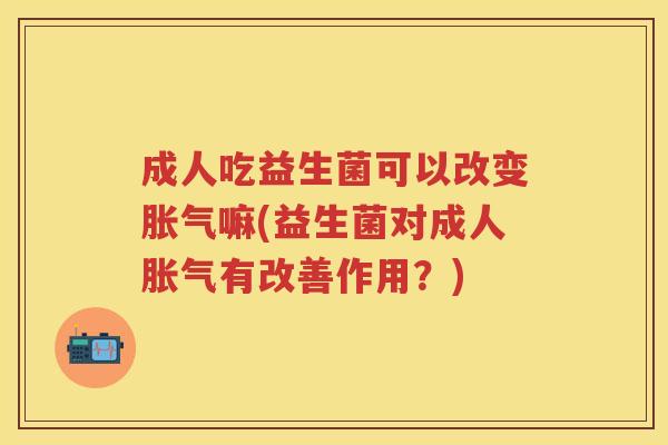 成人吃益生菌可以改变嘛(益生菌对成人有改善作用?) 成人吃益生菌可以改变嘛(益生菌对成人有改善作用?)