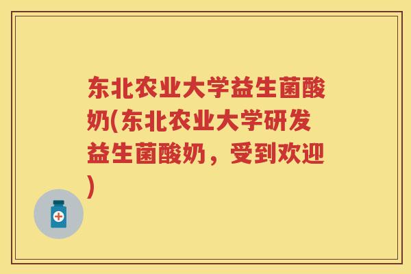 东北农业大学益生菌酸奶(东北农业大学研发益生菌酸奶，受到欢迎)