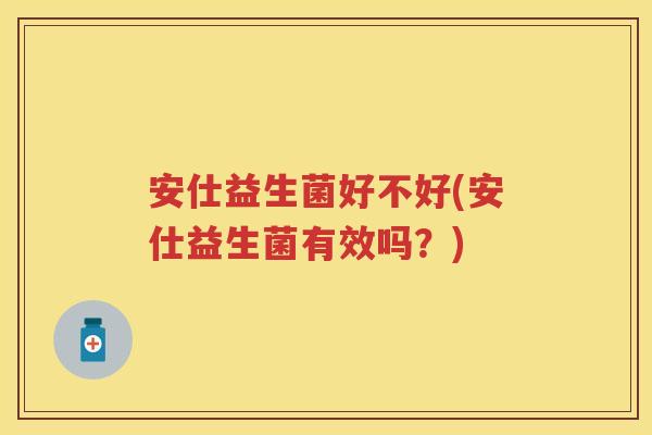安仕益生菌好不好(安仕益生菌有效吗?) 安仕益生菌好不好(安仕益生菌有效吗?)