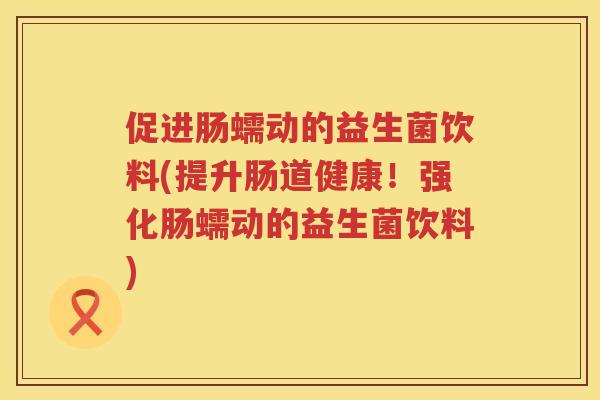 促进肠蠕动的益生菌饮料(提升肠道健康!强化肠蠕动的益生菌饮料) 促进肠蠕动的益生菌饮料(提升肠道健康!强化肠蠕动的益生菌饮料)