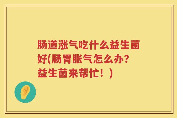 肠道涨气吃什么益生菌好(肠胃怎么办?益生菌来帮忙!) 肠道涨气吃什么益生菌好(肠胃怎么办?益生菌来帮忙!)