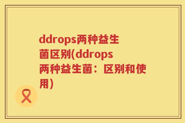 ddrops两种益生菌区别(ddrops两种益生菌:区别和使用) ddrops两种益生菌区别(ddrops两种益生菌:区别和使用)