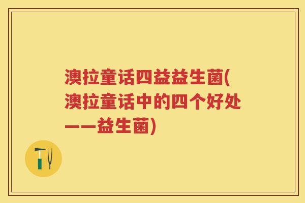 澳拉童话四益益生菌(澳拉童话中的四个好处——益生菌)