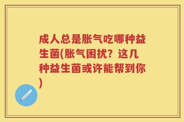 成人总是吃哪种益生菌(困扰？这几种益生菌或许能帮到你)
