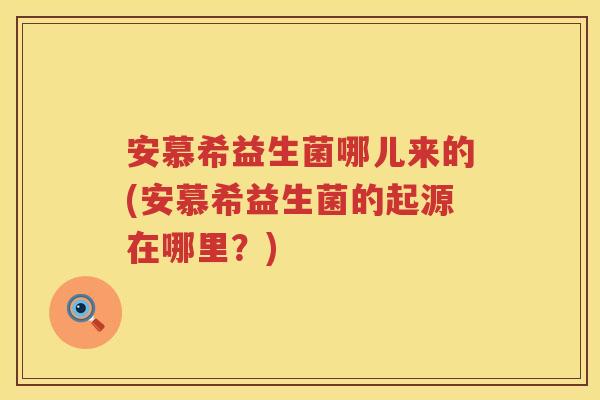 安慕希益生菌哪儿来的(安慕希益生菌的起源在哪里?) 安慕希益生菌哪儿来的(安慕希益生菌的起源在哪里?)